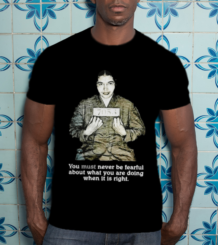 Rosa Parks You Must Never Be Fearful About What You Are Doing When It Is Right 7053 T-Shirt