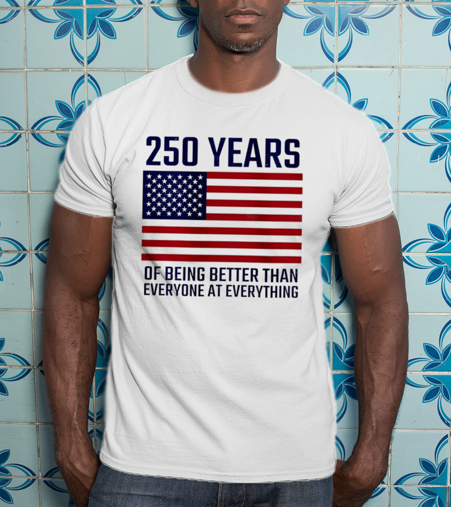 250 Years Of Being Better Than Everyone At Everything American Flag T-Shirt