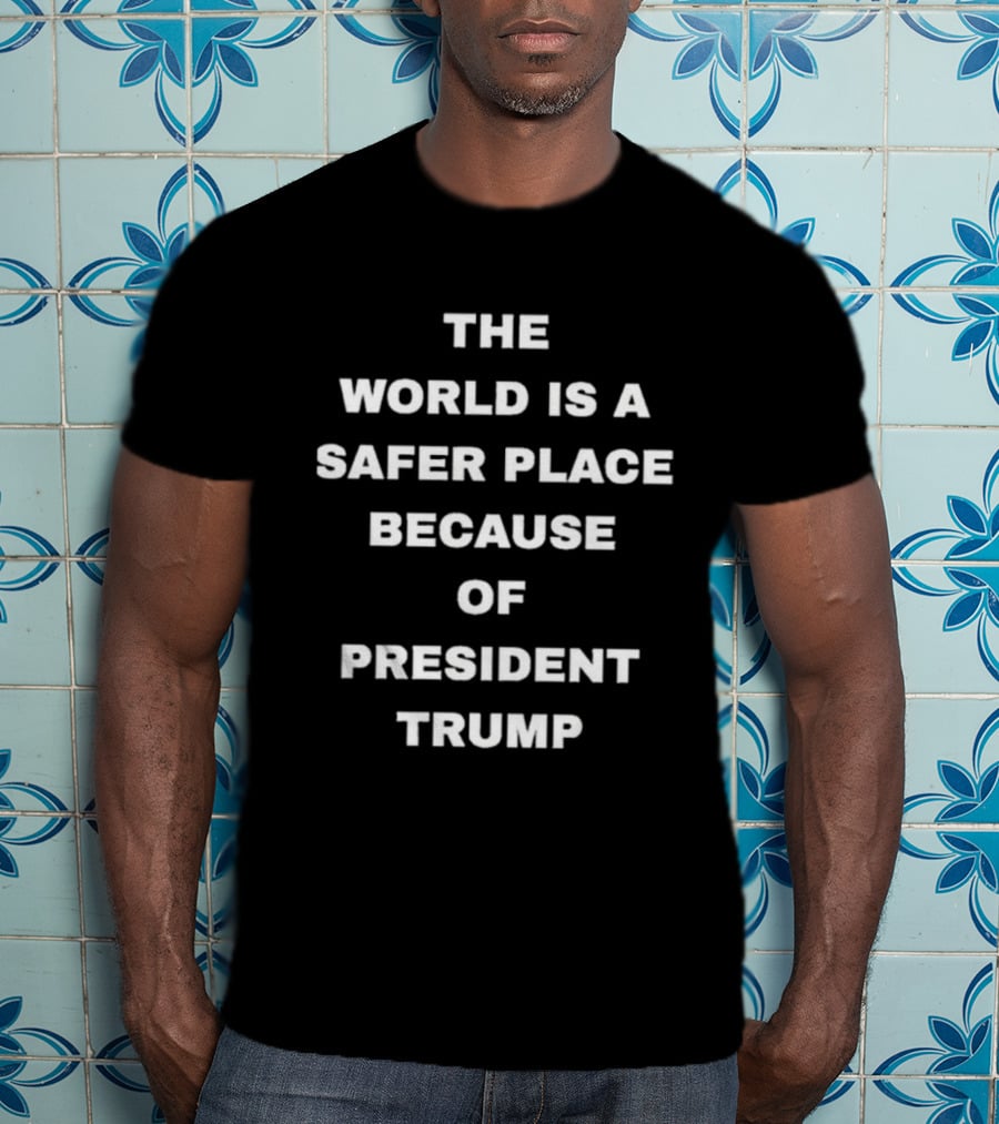 The World Is A Safer Place Because Of President Trump T-Shirt