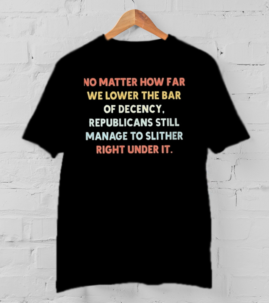 No Matter How Far We Lower The Bar Of Decency Republicans Still Manage To Slither Right Under It T-Shirt