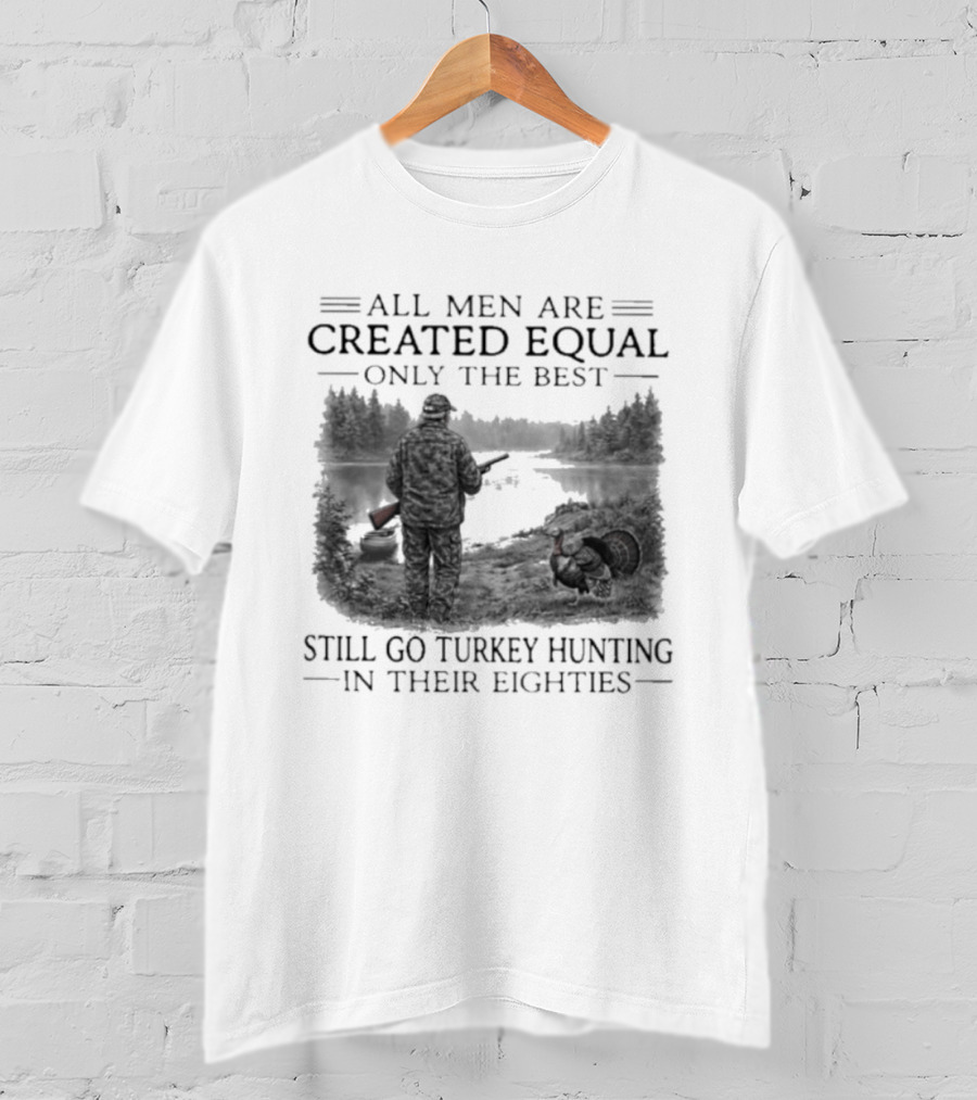 All Men Are Created Equal Only The Best Still Go Turkey Hunting In Their Eighties T-Shirt