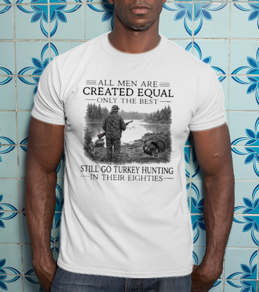 All Men Are Created Equal Only The Best Still Go Turkey Hunting In Their Eighties T-Shirt