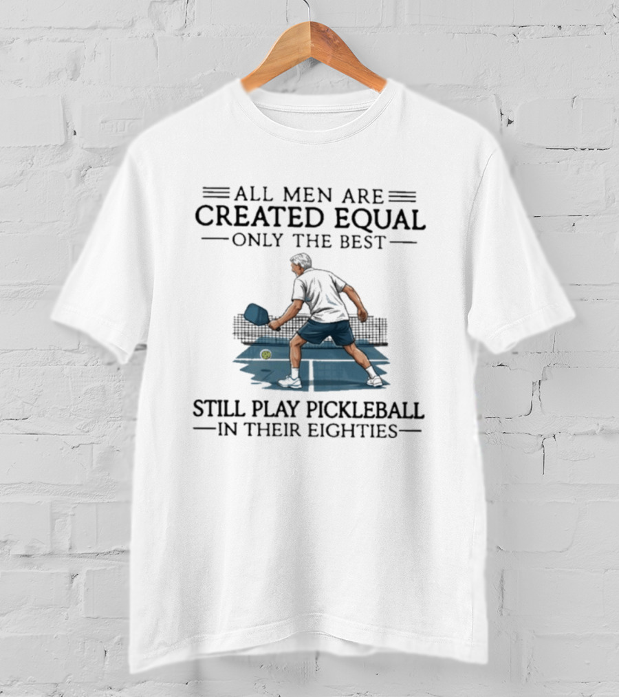 All Men Are Created Equal Only The Best Still Play Pickleball In Their Eighties T-Shirt