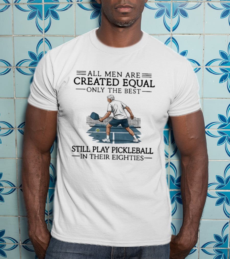 All Men Are Created Equal Only The Best Still Play Pickleball In Their Eighties T-Shirt