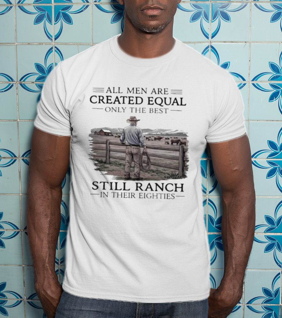 All Men Are Created Equal Only The Best Still Ranch In Their Eighties T-Shirt
