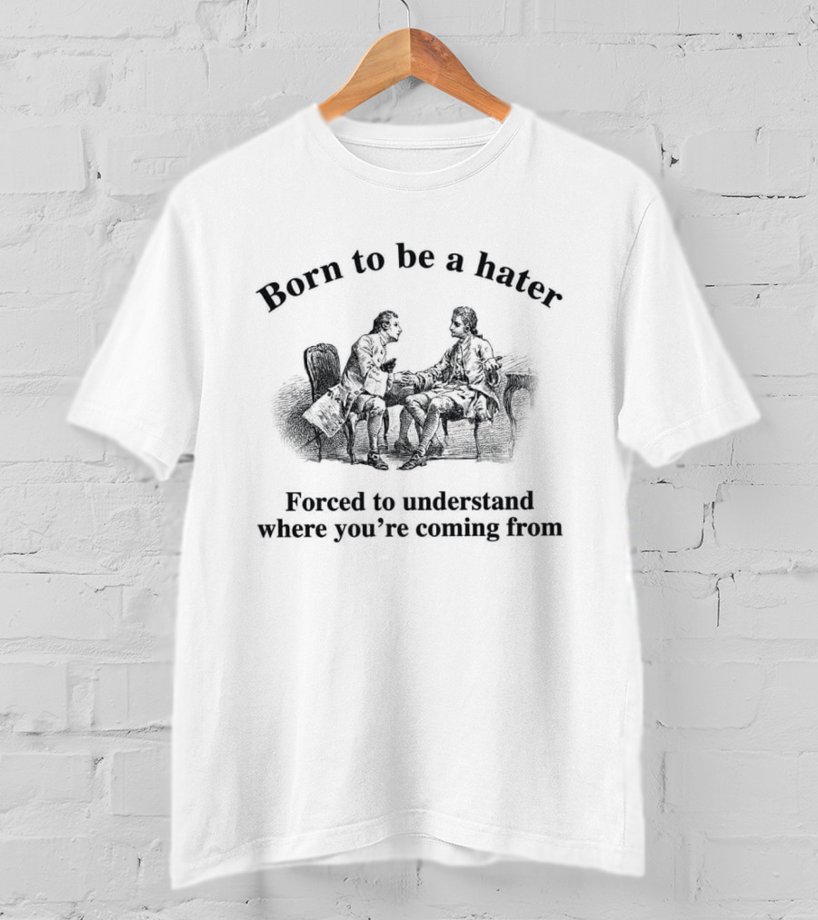 Born To Be A Hater Forced To Understand Where You're Coming From T-Shirt