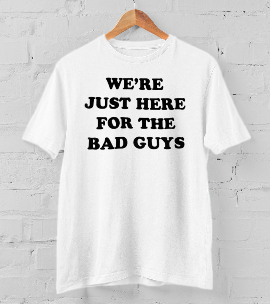 We're Just Here For The Bad Guys T-Shirt