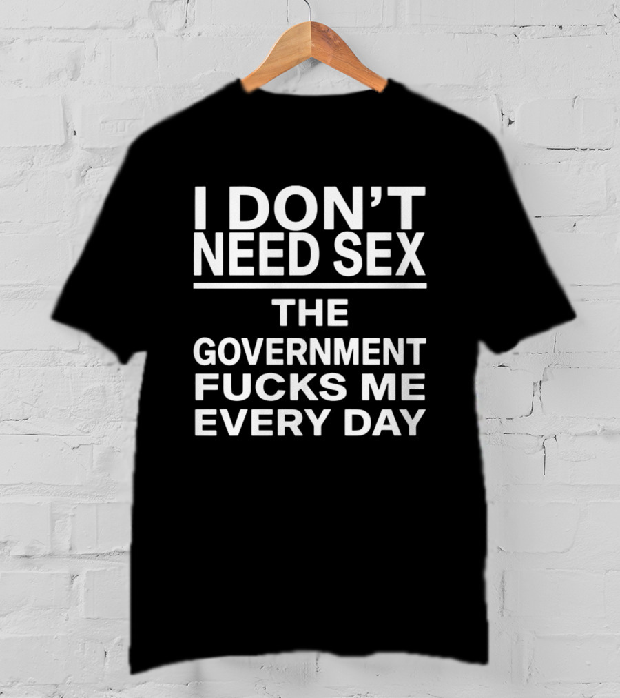 I Don't Need Sex The Government Fucks Me Every Day T-Shirt