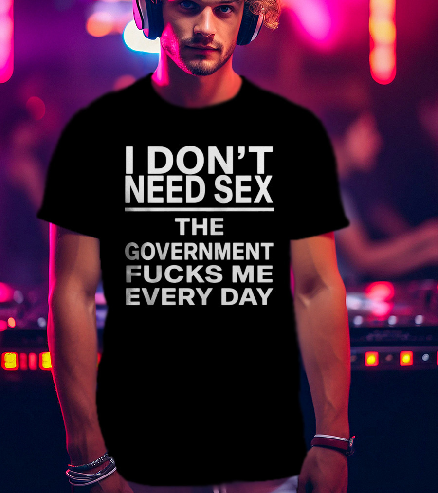 I Don't Need Sex The Government Fucks Me Every Day T-Shirt