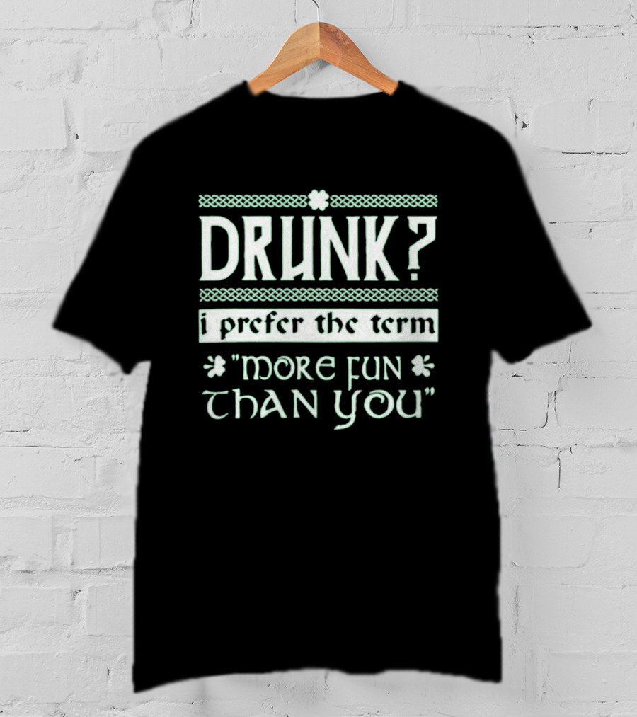 Drunk I Prefer The Term More Fun Than You St. Patrick's Day Celebrations T-Shirt