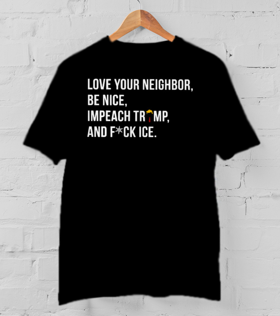 Love Your Neighbor Be Nice Impeach Trump And F*ck ICE Political T-Shirt