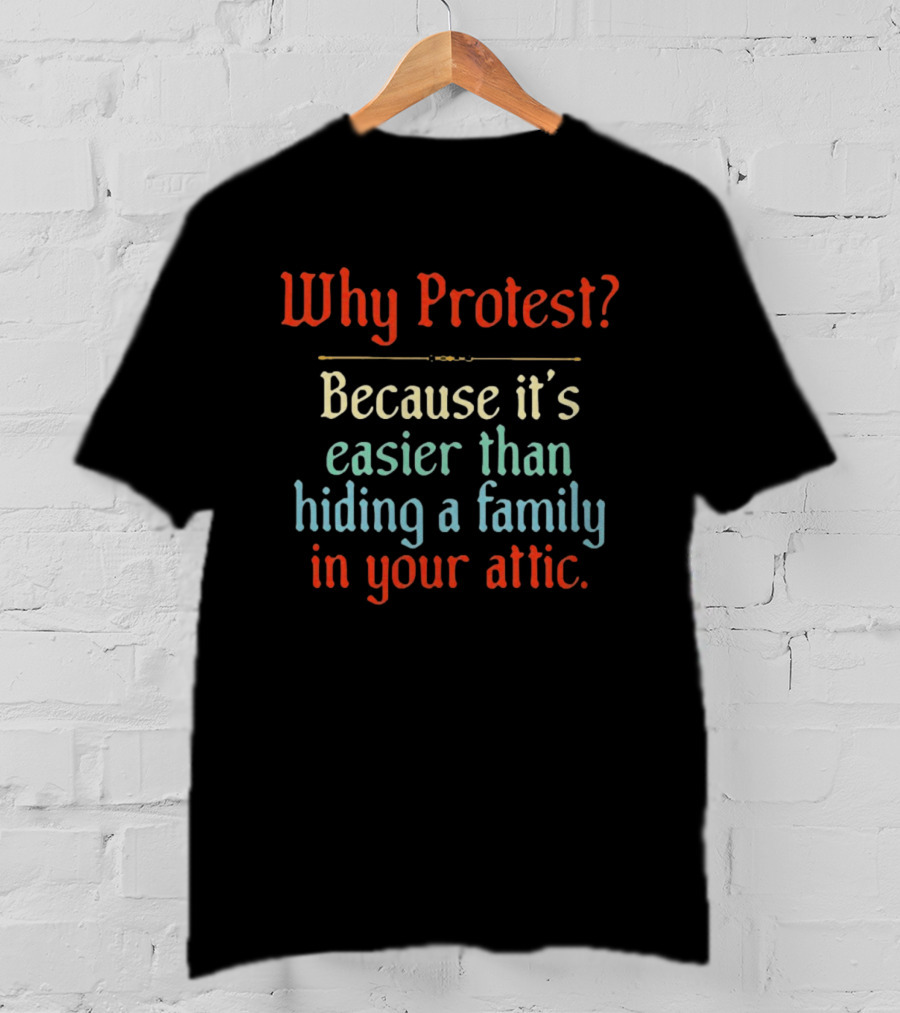 Why Protest Easier Than Hiding A Family In The Attic T-Shirt