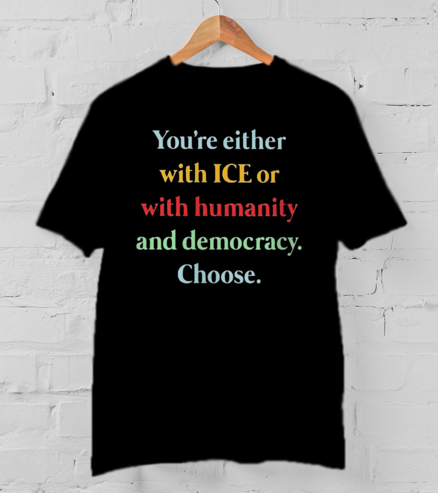 You're Either With ICE Or With Humanity And Democracy Choose T-Shirt