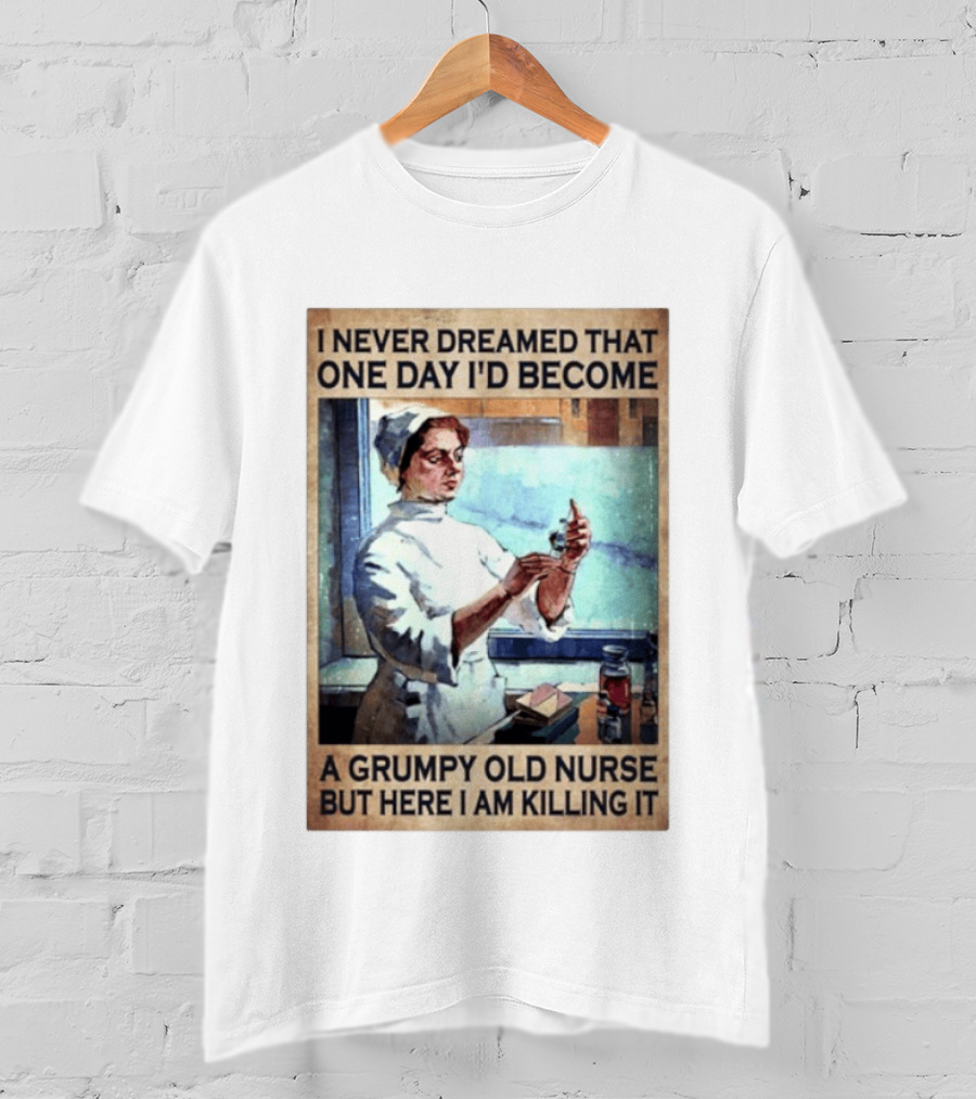 I Never Dreamed That One Day I'd Become A Grumpy Old Nurse But Here I Am Killing It T-Shirt
