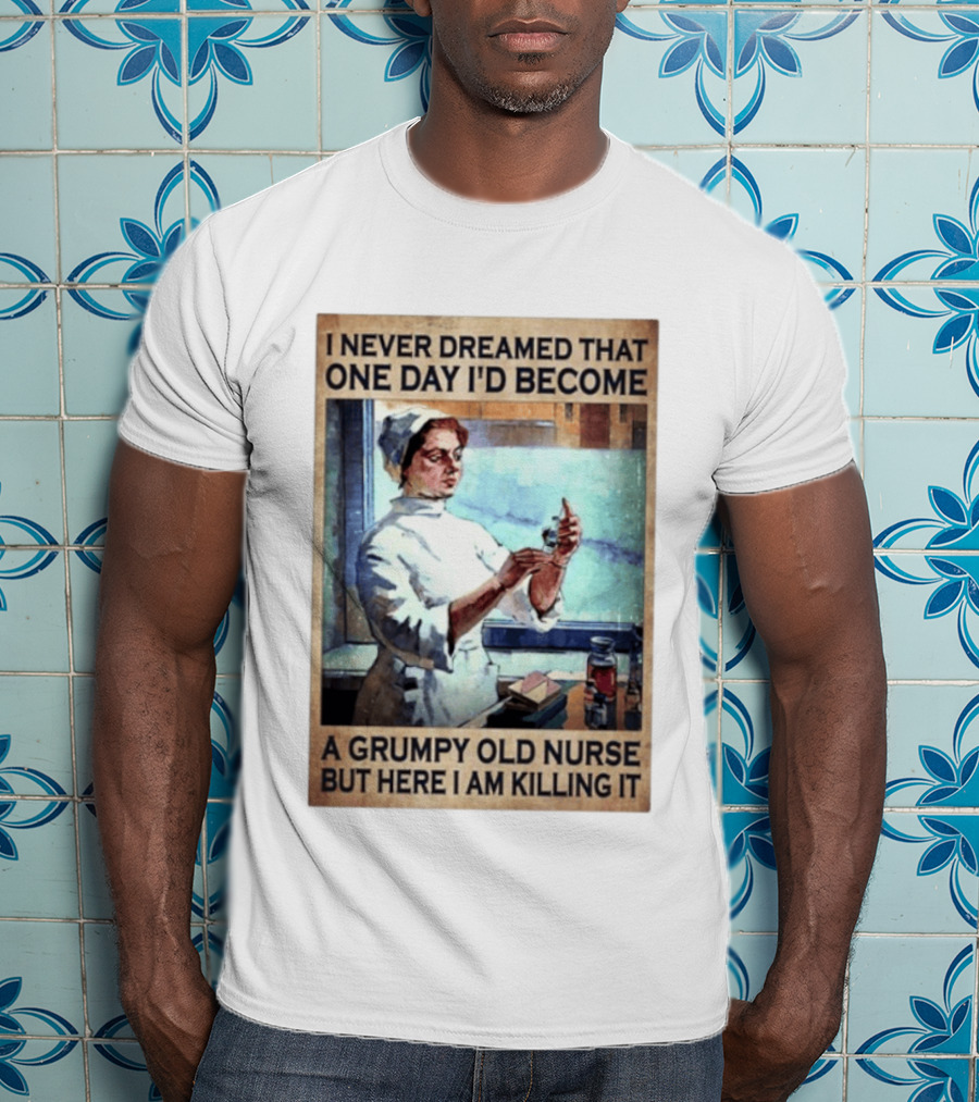 I Never Dreamed That One Day I'd Become A Grumpy Old Nurse But Here I Am Killing It T-Shirt
