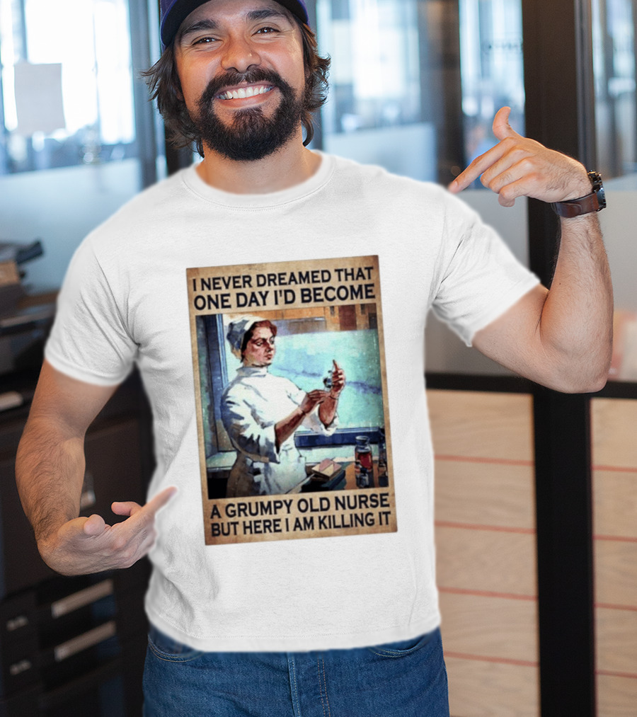 I Never Dreamed That One Day I'd Become A Grumpy Old Nurse But Here I Am Killing It T-Shirt