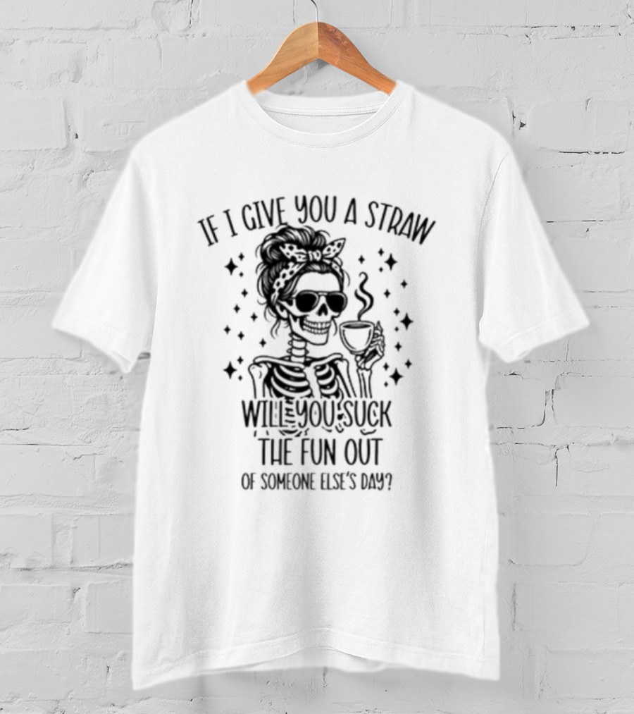 If I Give You A Straw Will You Suck The Fun Out Of Someone Else's Day Skeleton Drinking Coffee T-Shirt
