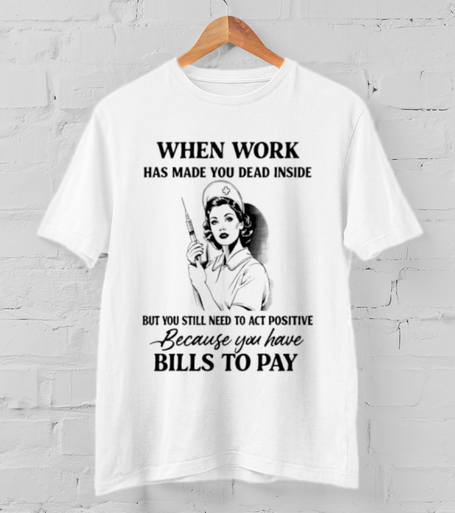 When Work Has Made You Dead Inside But You Still Need To Act Positive Because You Have Bills To Pay T-Shirt