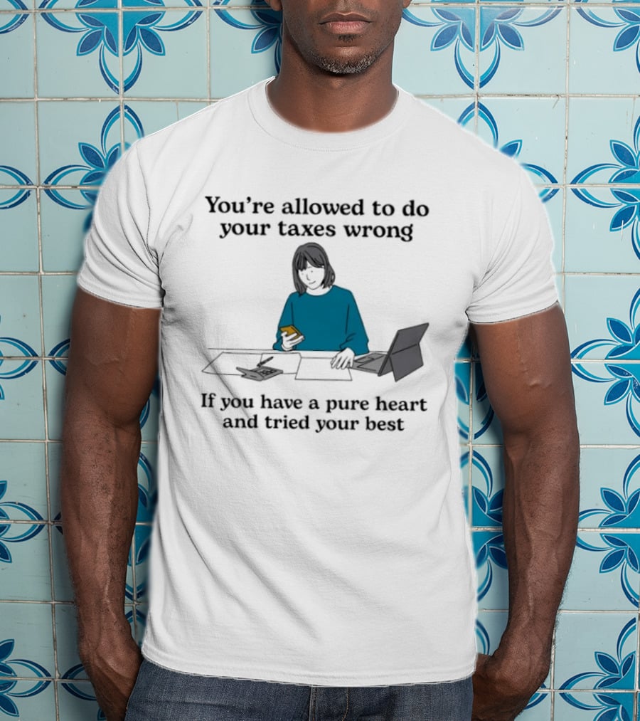 You're Allowed To Do Your Taxes Wrong If You Have A Pure Heart And Tried Your Best T-Shirt