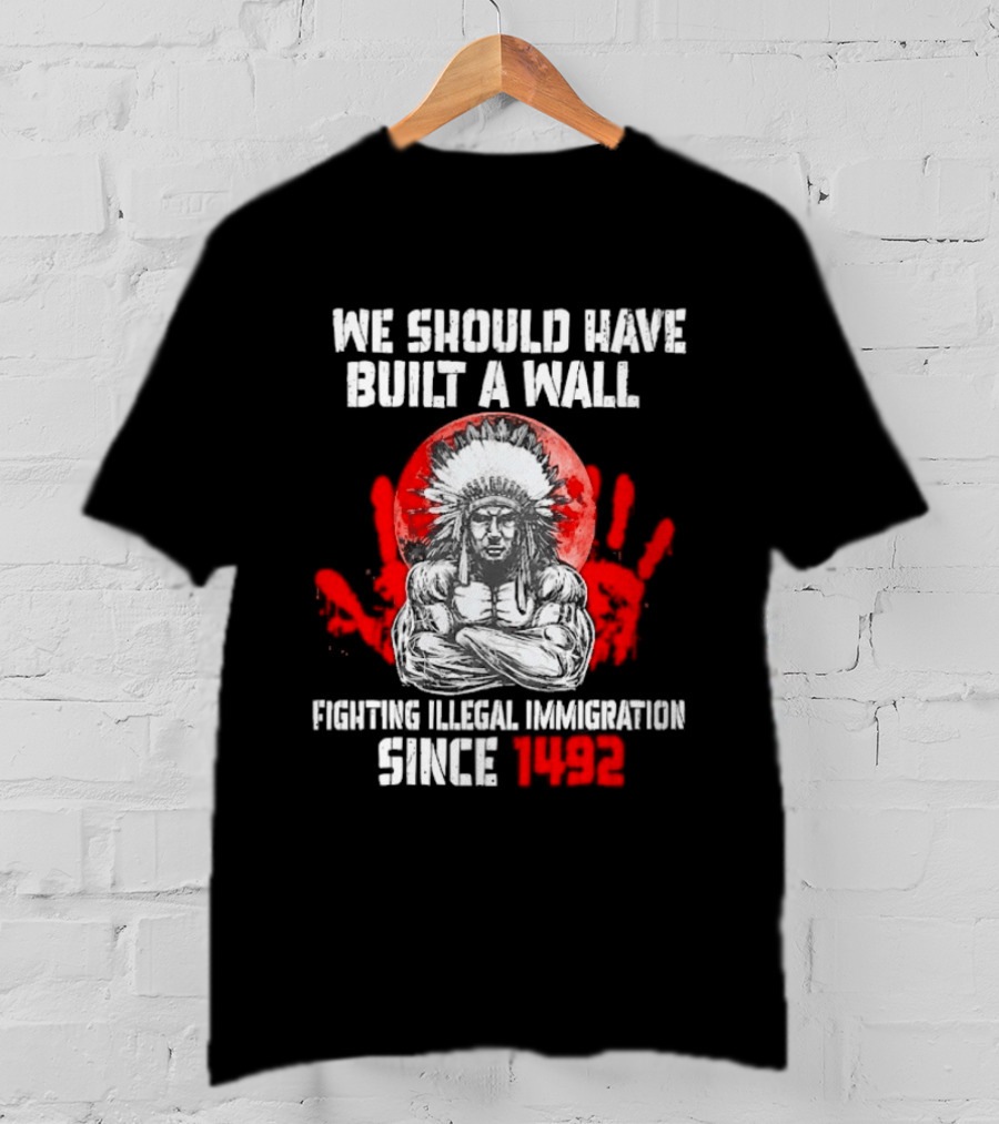 We Should Have Built A Wall Fighting Illegal Immigration Since 1492 Native American T-Shirt