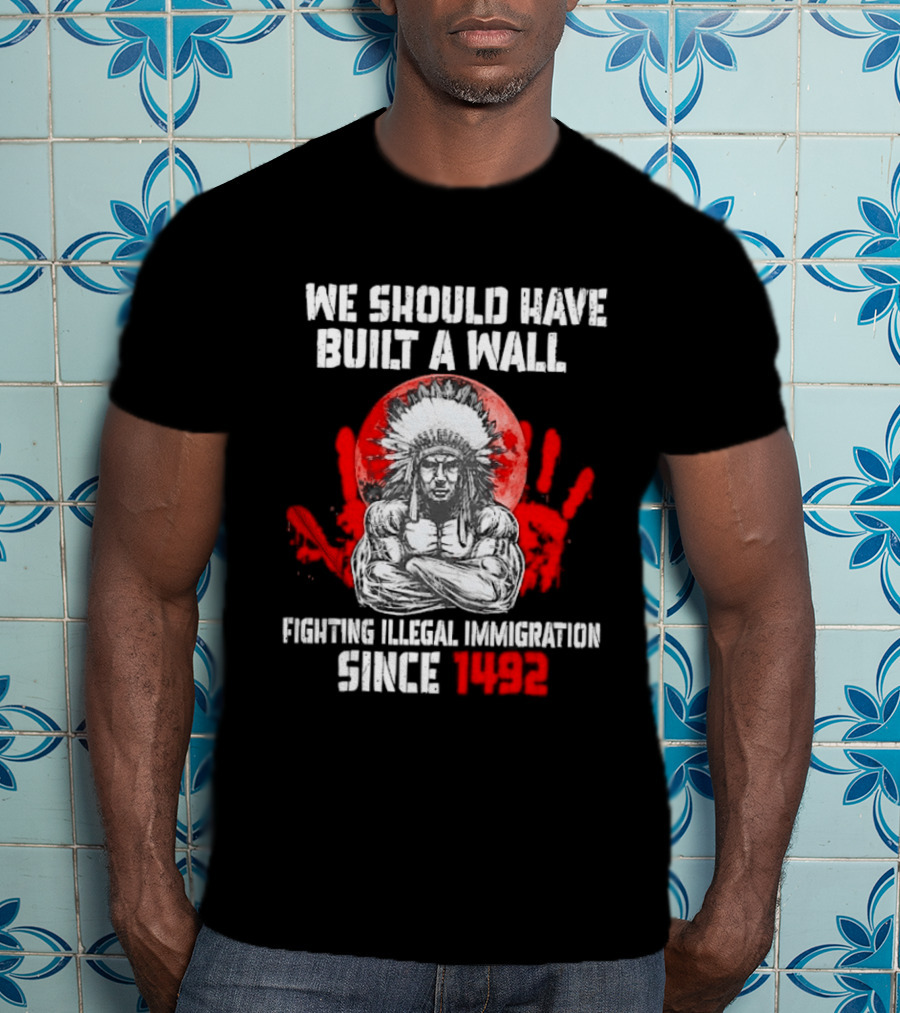 We Should Have Built A Wall Fighting Illegal Immigration Since 1492 Native American T-Shirt