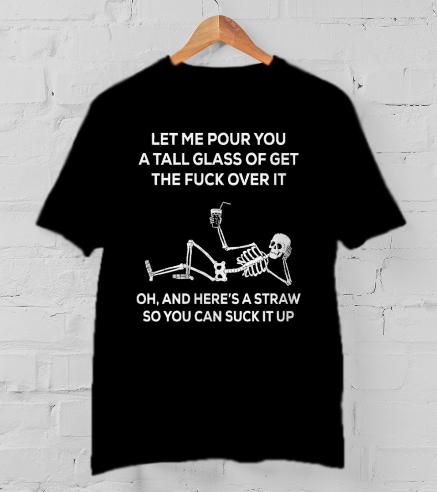 Let Me Pour You A Tall Glass Of Get The Fuck Over It Skeleton With Straw So You Can Suck It Up T-Shirt