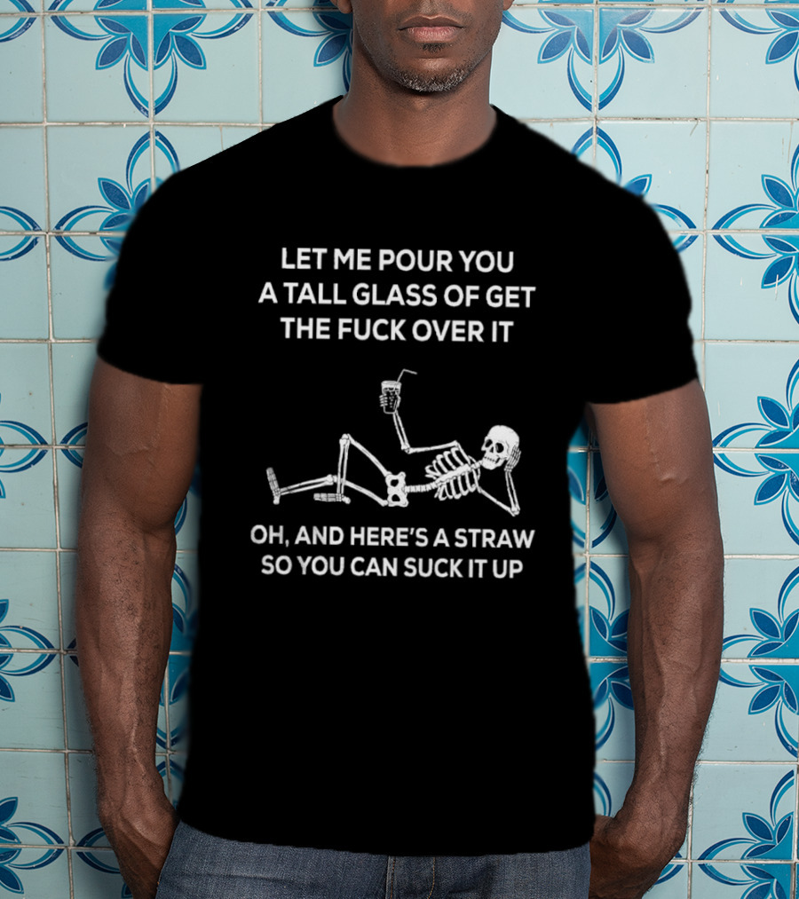 Let Me Pour You A Tall Glass Of Get The Fuck Over It Skeleton With Straw So You Can Suck It Up T-Shirt