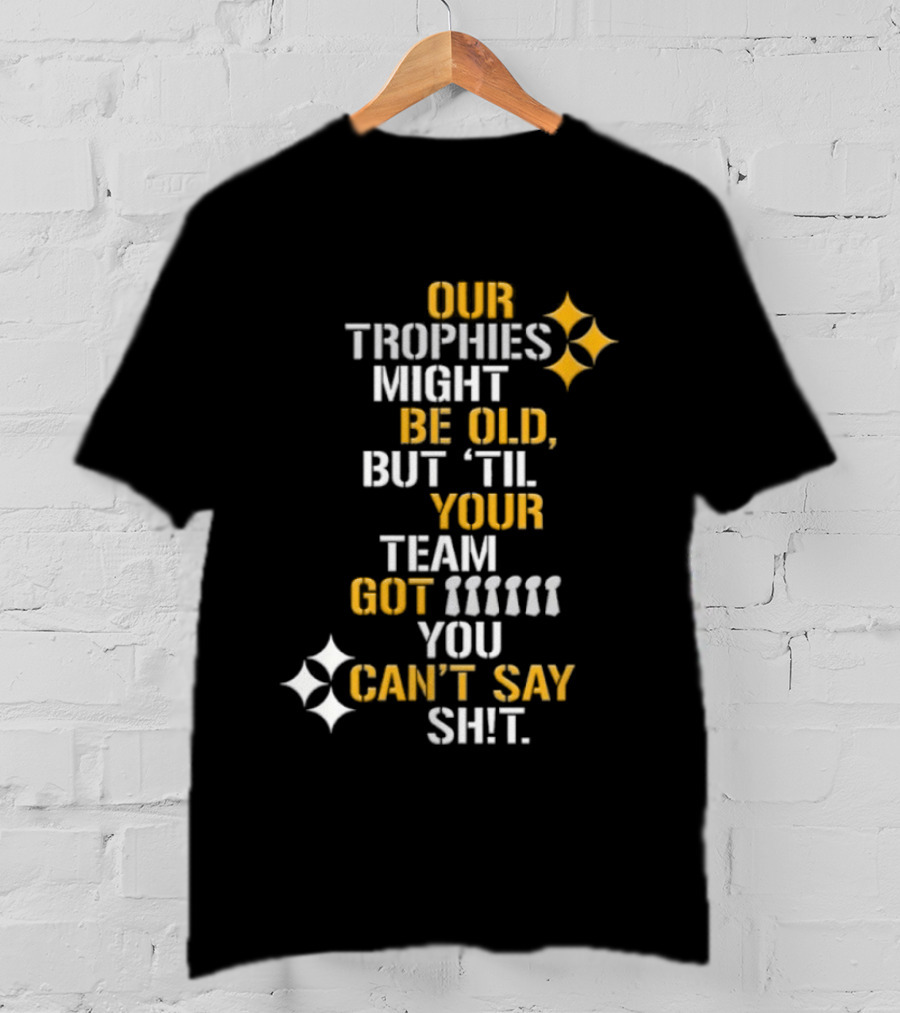Pittsburgh Steelers Our Trophies Might Be Old But 'Til Your Team Got You Can't Say T-Shirt