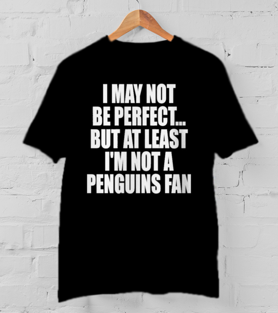 I May Not Be Perfect But At Least I'm Not A Penguins Fan T-Shirt