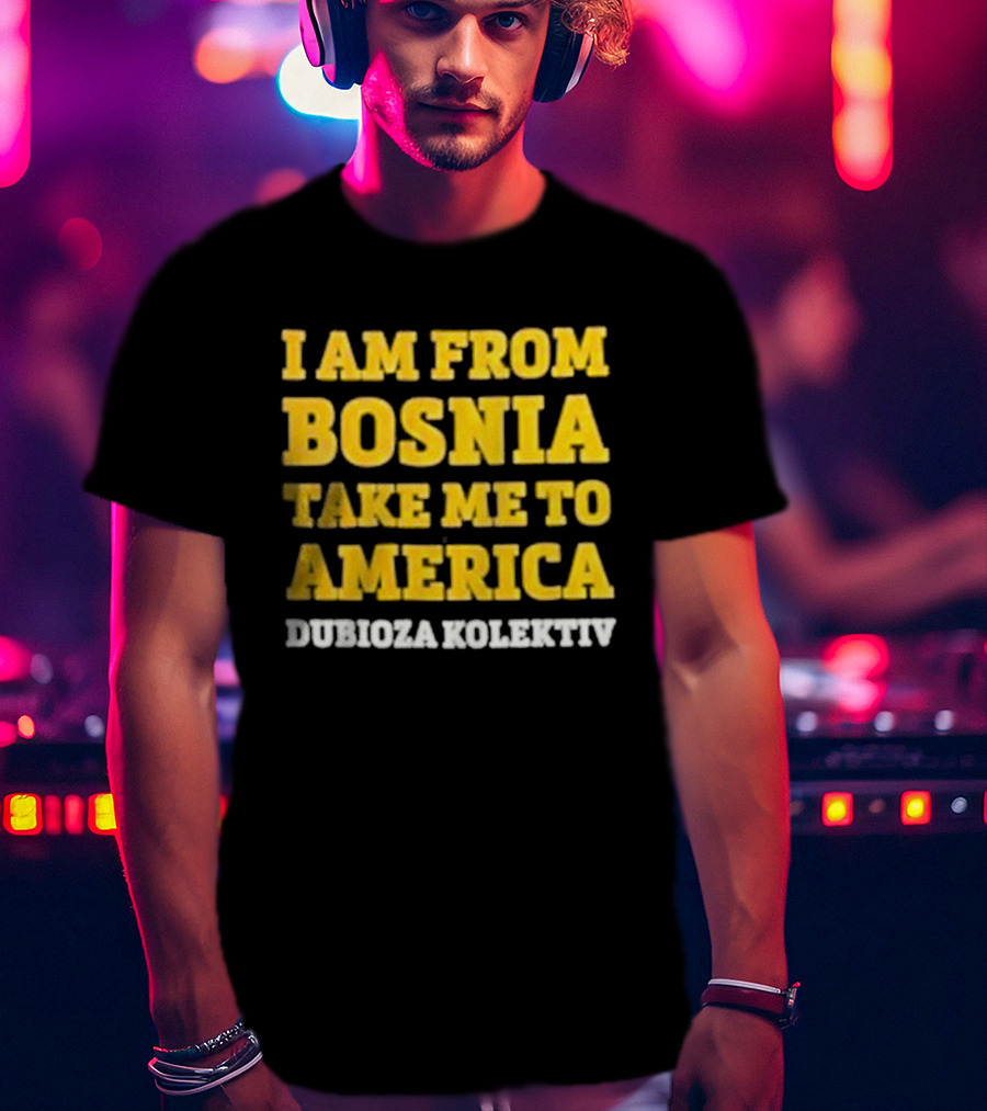 I Am From Bosnia Take Me To America Dubioza Kolektiv T-Shirt
