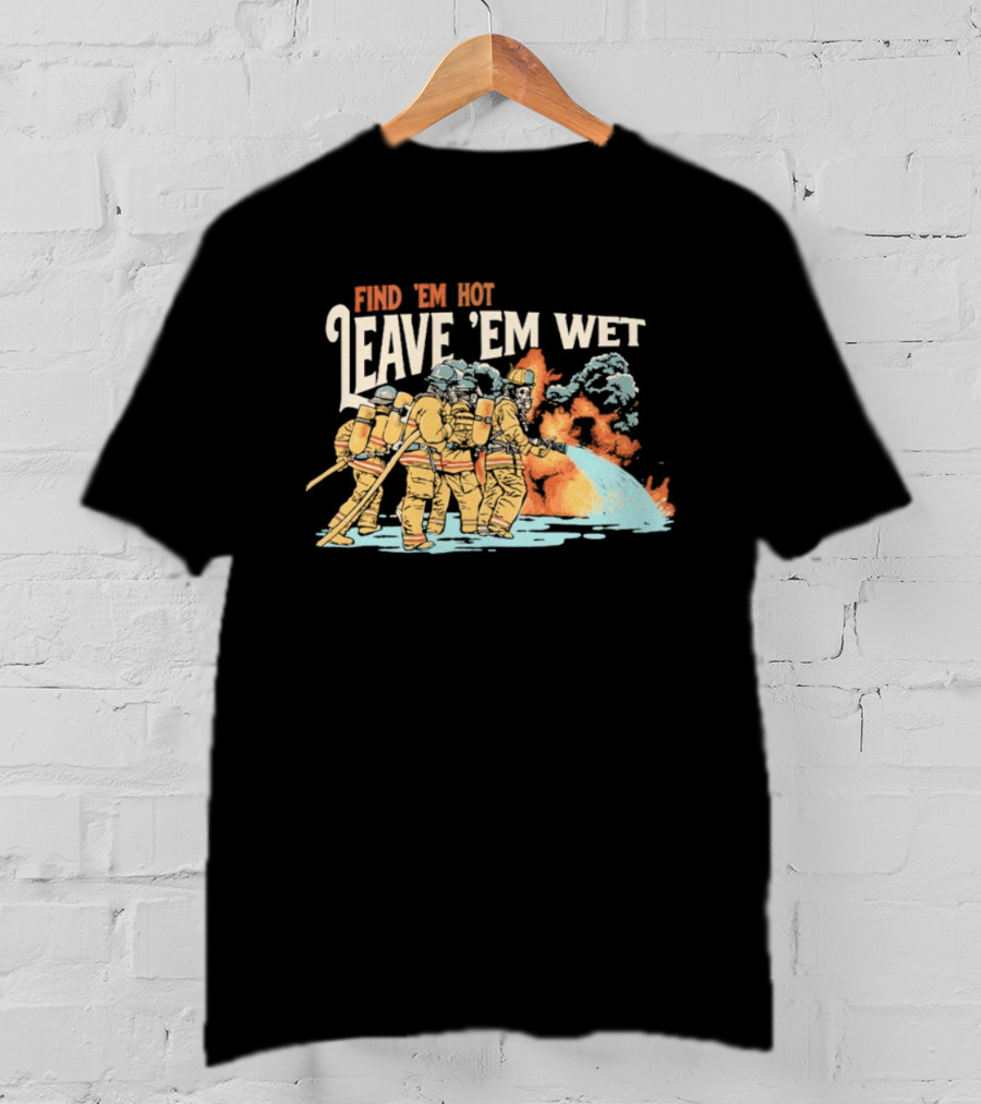 Find 'Em Hot Leave 'Em Wet Firefighters Battling Blaze T-Shirt