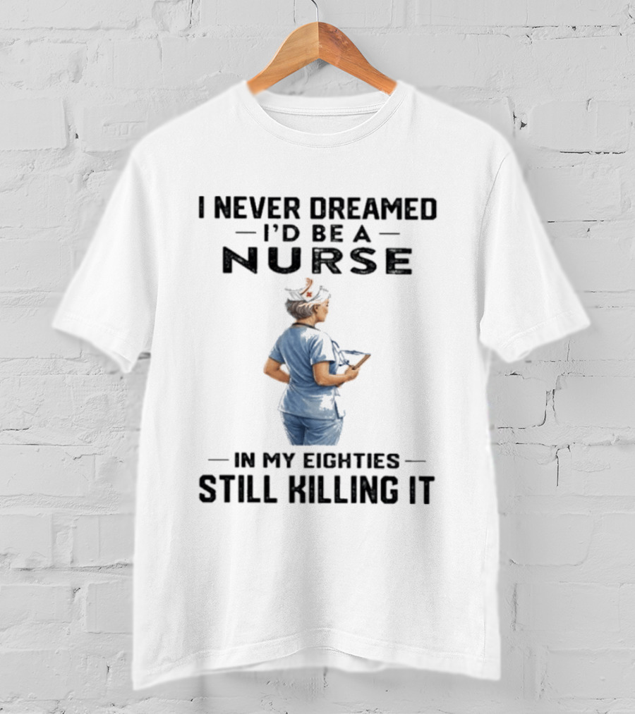 I Never Dreamed I'd Be A Nurse In My Eighties Still Killing It T-Shirt