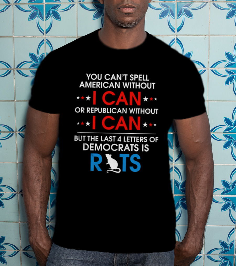 You Can't Spell American Without I Can But The Last 4 Letters Of Democrats Is Rats T-Shirt