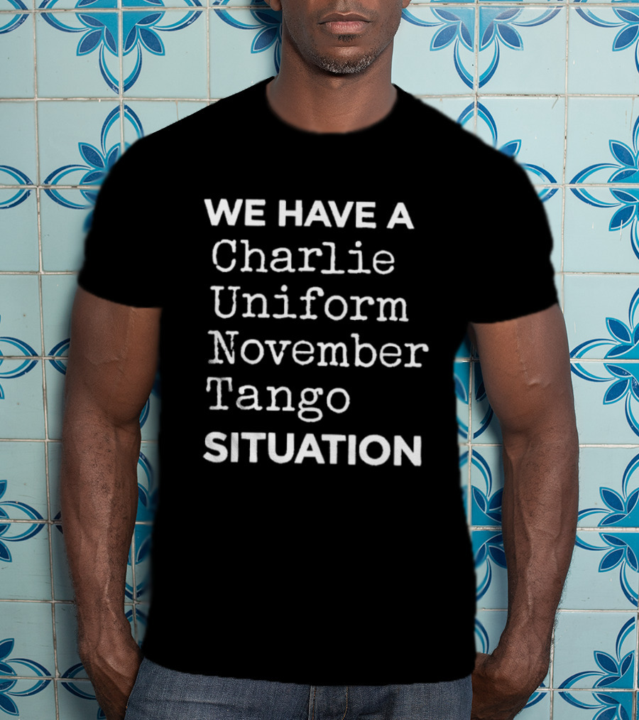 We Have A Charlie Uniform November Tango Situation T-Shirt