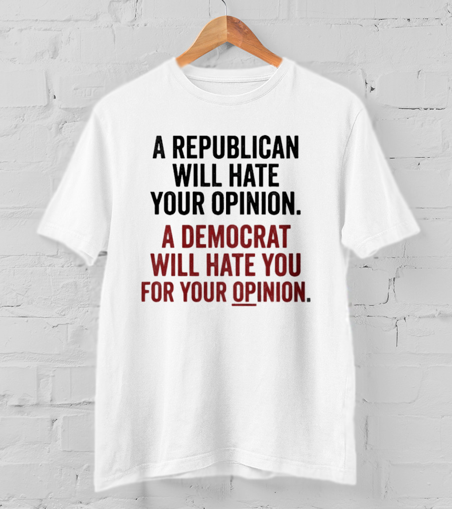 A Republican Will Hate Your Opinion A Democrat Will Hate You For Your Opinion T-Shirt