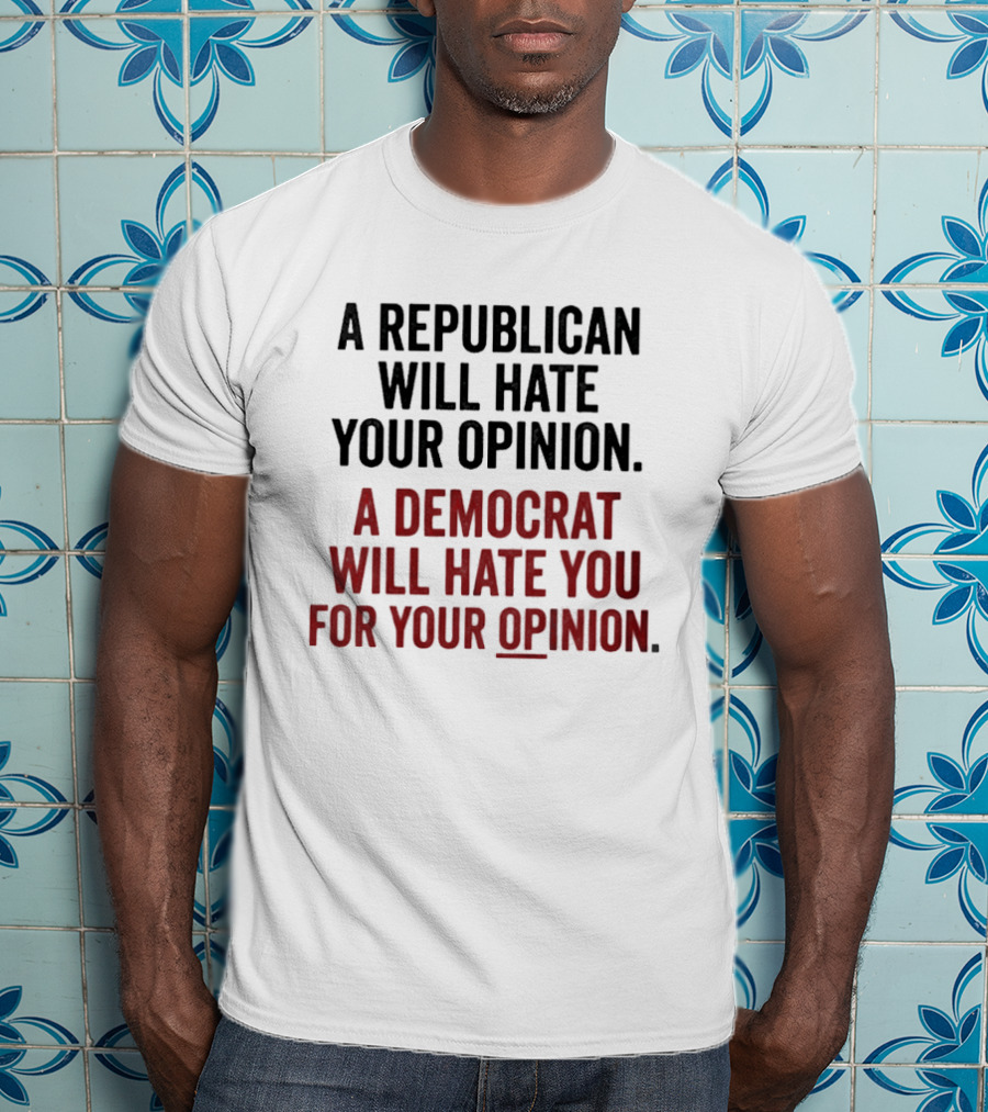 A Republican Will Hate Your Opinion A Democrat Will Hate You For Your Opinion T-Shirt
