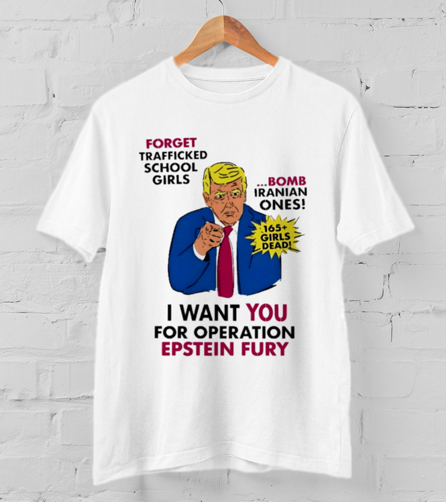 I Want You For Operation Epstein Fury Forget Trafficked School Girls Bomb Iranian Ones 165 Girls Dead T-Shirt