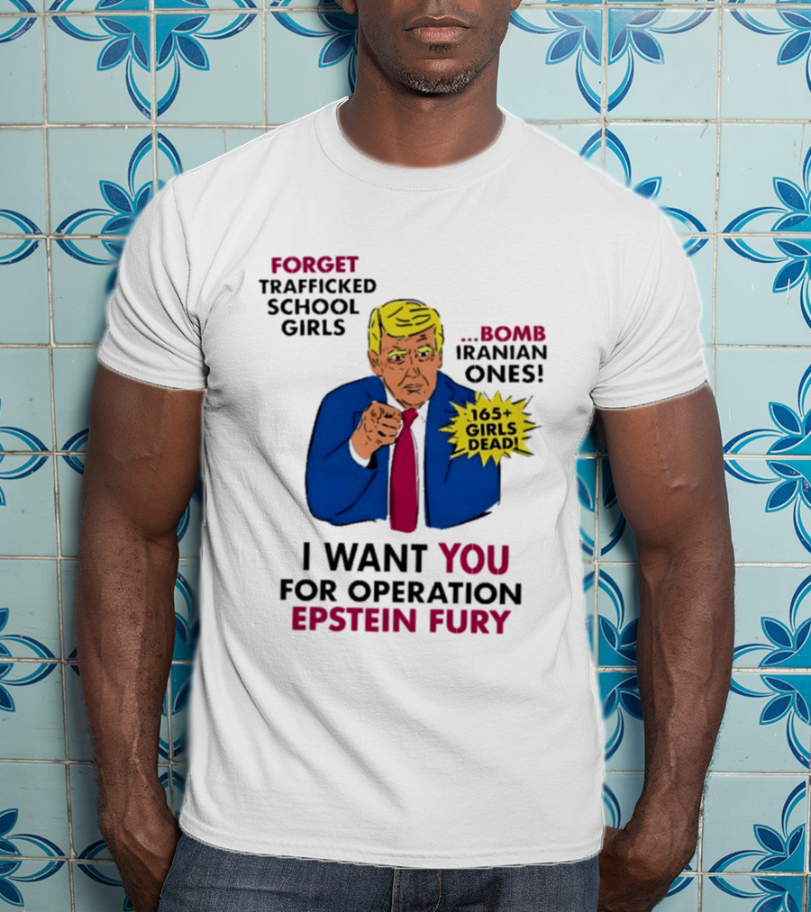 I Want You For Operation Epstein Fury Forget Trafficked School Girls Bomb Iranian Ones 165 Girls Dead T-Shirt