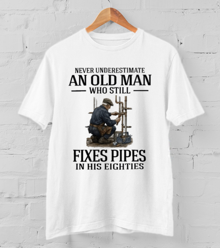 Never Underestimate An Old Man Who Still Fixes Pipes In His Eighties T-Shirt