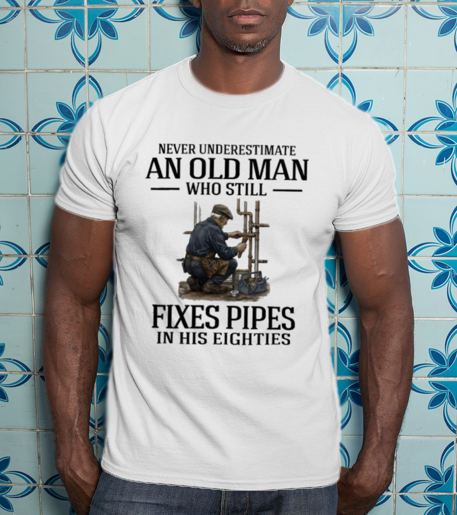 Never Underestimate An Old Man Who Still Fixes Pipes In His Eighties T-Shirt