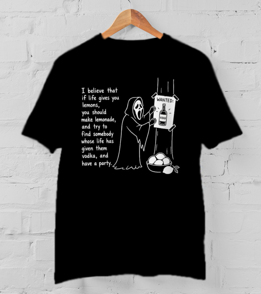Ghostface I Believe That If Life Gives You Lemons Make Lemonade Find Somebody Whose Life Has Given Them Vodka And Have A Party T-Shirt