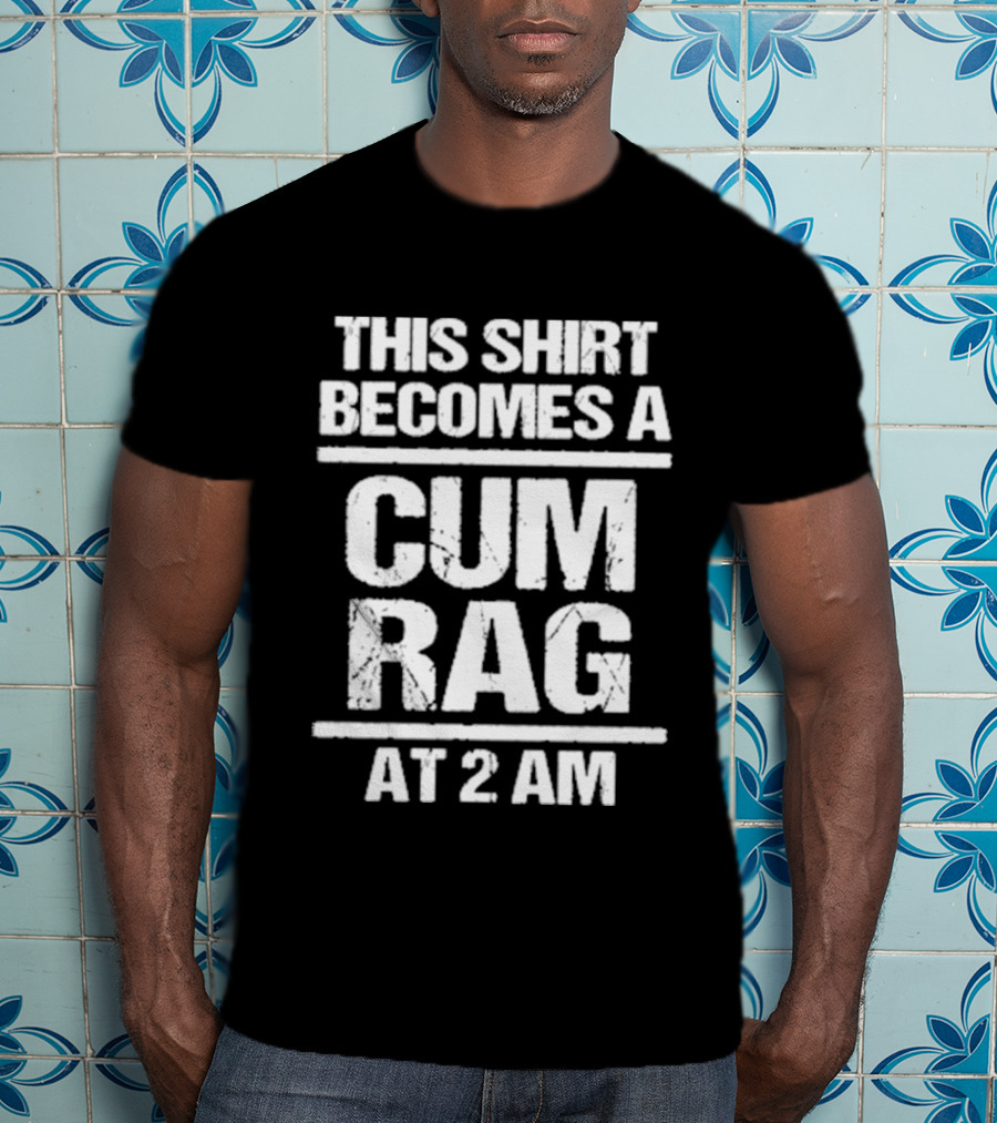 This Becomes A Cum Rag At 2 Am T-Shirt