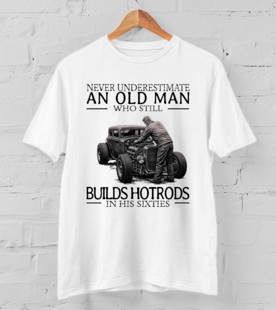 Never Underestimate An Old Man Builds Hotrods In His Sixties T-Shirt