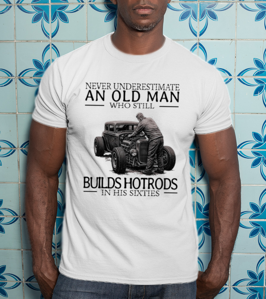 Never Underestimate An Old Man Builds Hotrods In His Sixties T-Shirt