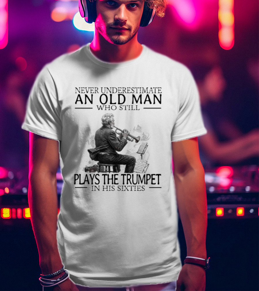 Never Underestimate An Old Man Who Still Plays The Trumpet In His Sixties T-Shirt