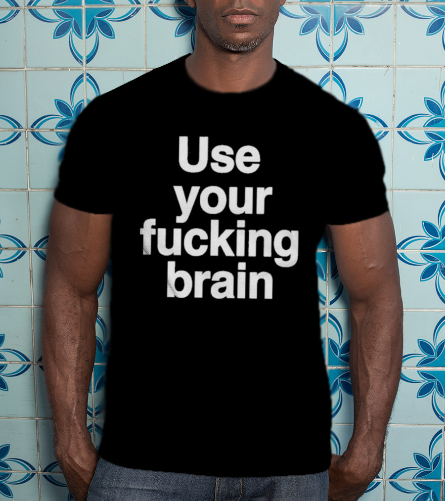 Use Your Fucking Brain Bold Motivational Statement For Strong Minded Individuals T-Shirt