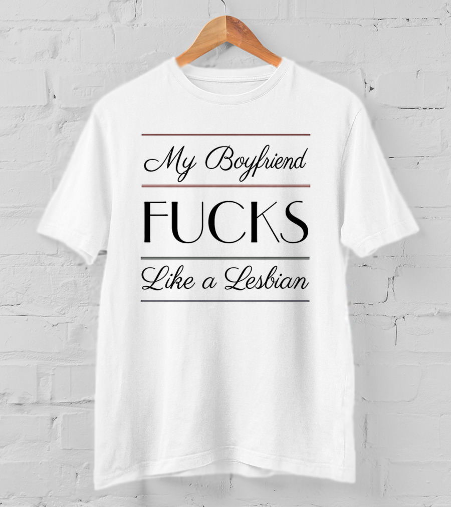 My Boyfriend Fucks Like A Lesbian T-Shirt