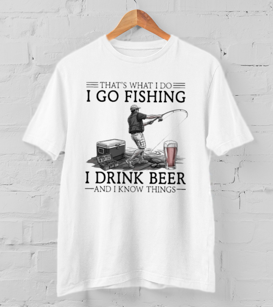 That's What I Do I Go Fishing I Drink Beer And I Know Things T-Shirt