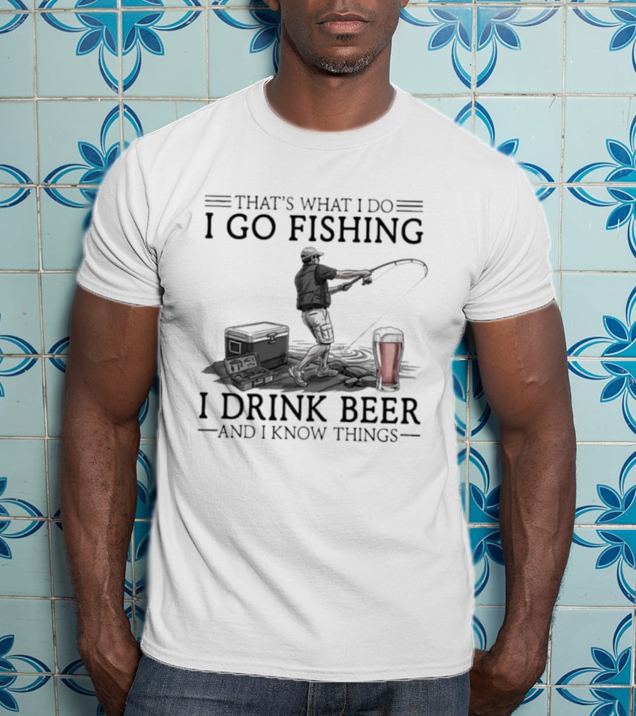 That's What I Do I Go Fishing I Drink Beer And I Know Things T-Shirt