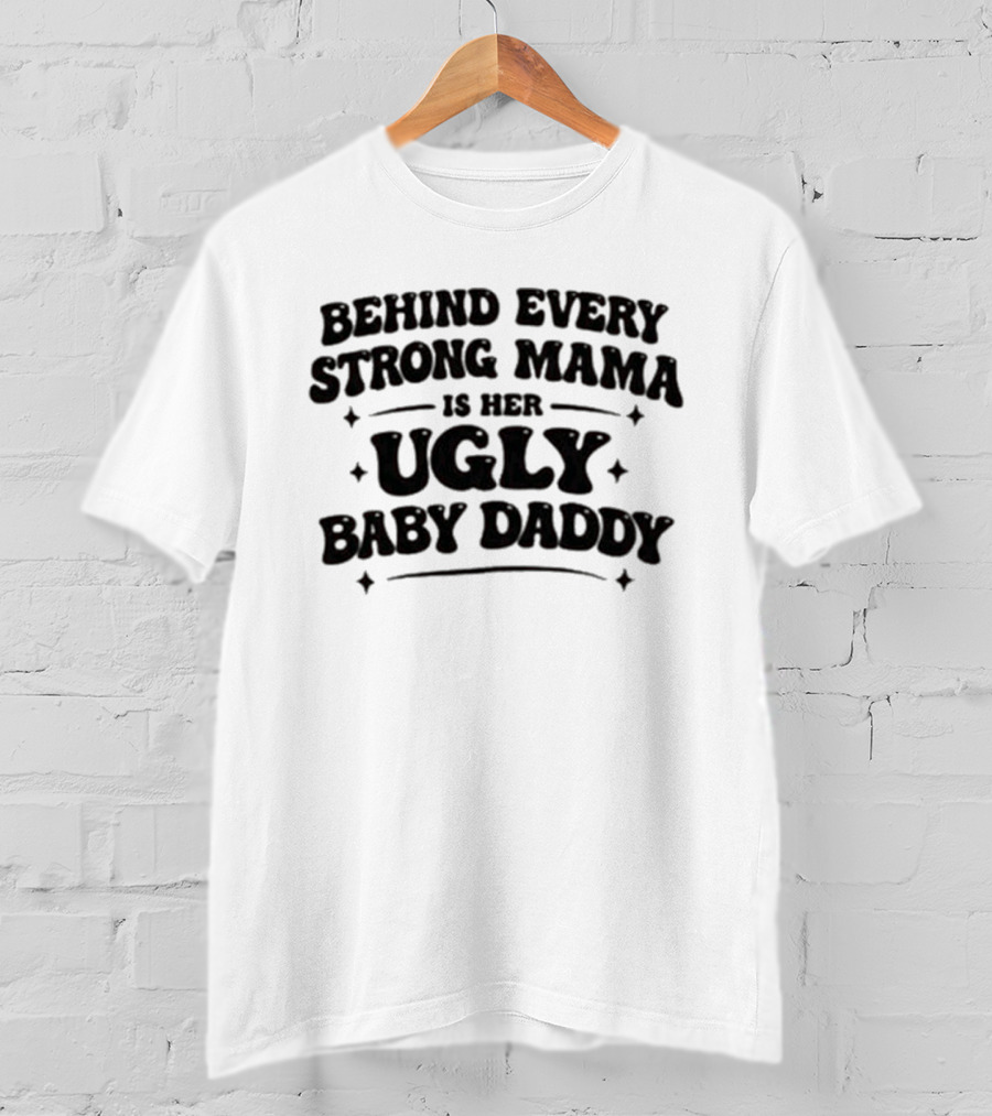 Behind Every Strong Mama Is Her Ugly Baby Daddy T-Shirt